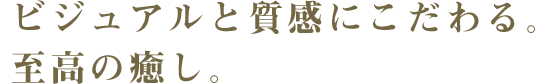 ビジュアルと質感にこだわる。至高の癒し。